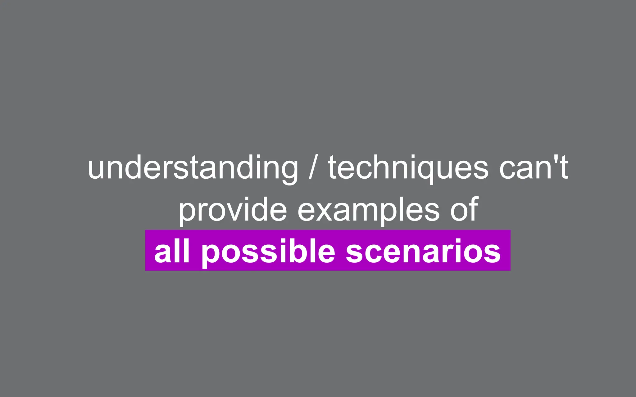 understanding / techniques can't
provide examples of
all possible scenarios
 