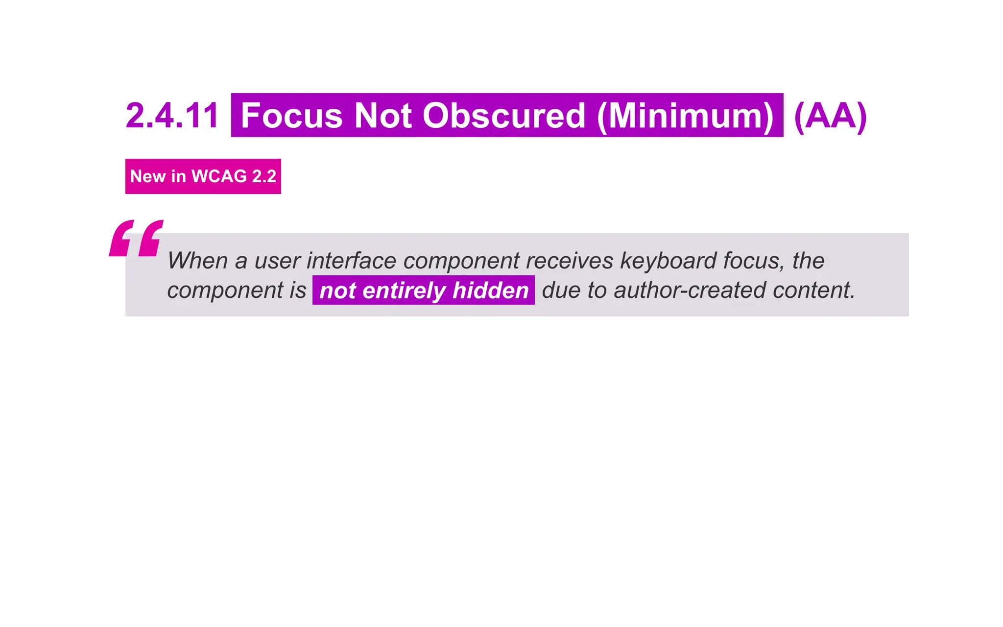 2.4.11 Focus Not Obscured (Minimum) (AA)
New in WCAG 2.2
When a user interface component receives keyboard focus, the
component is not entirely hidden due to author-created content.
“
 