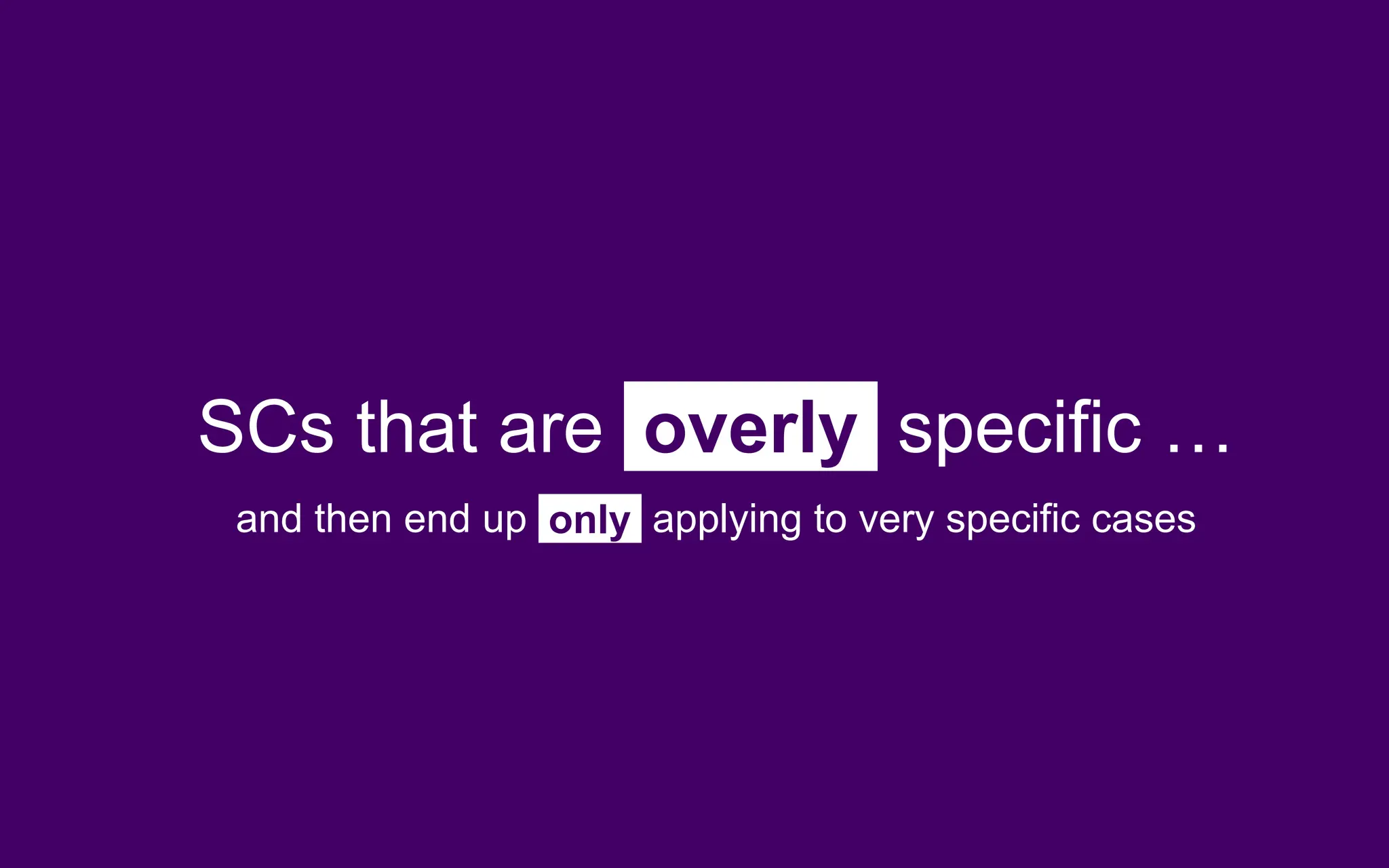 SCs that are overly specific …
and then end up only applying to very specific cases
 