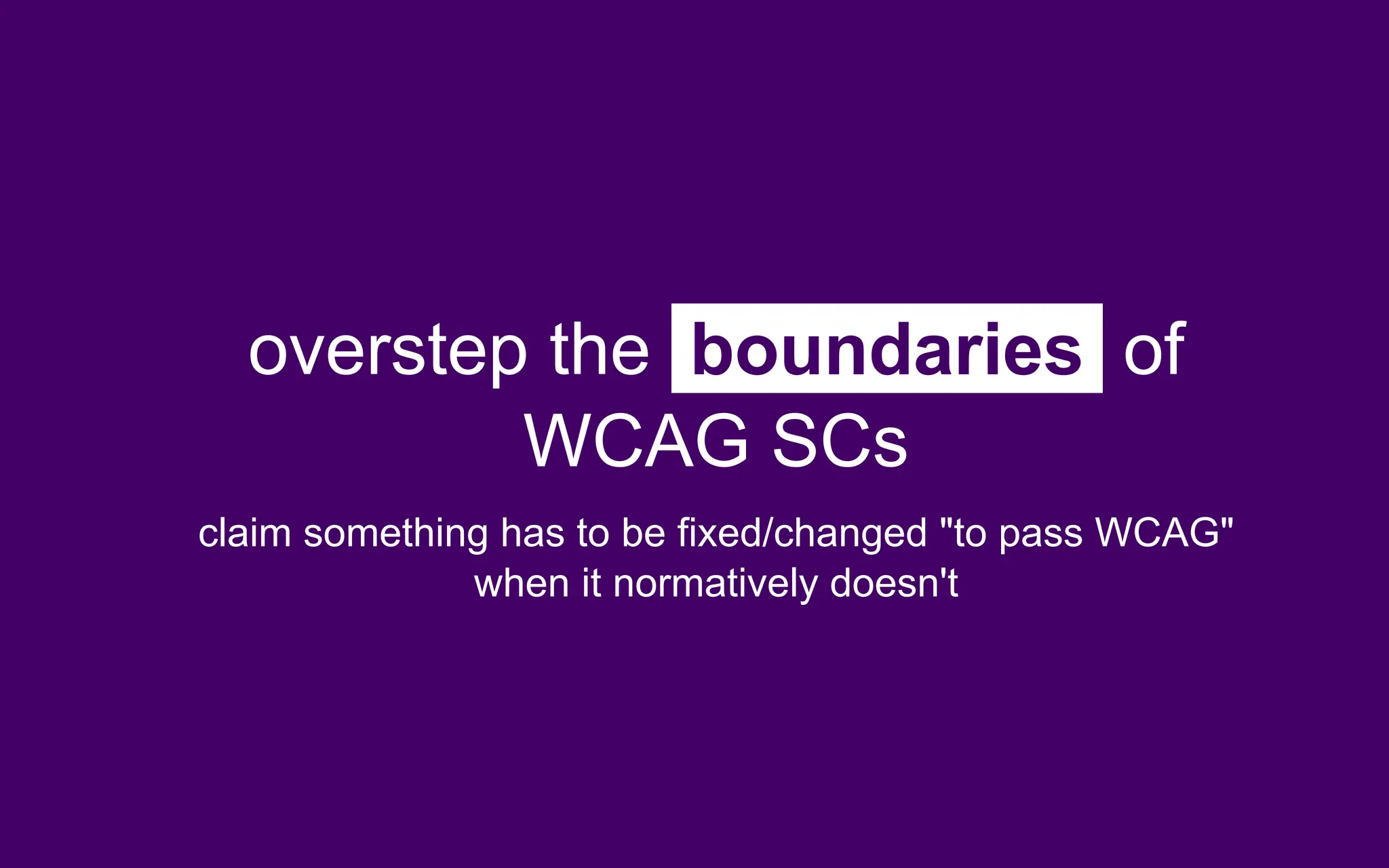 overstep the boundaries of
WCAG SCs
claim something has to be fixed/changed "to pass WCAG"
when it normatively doesn't
 