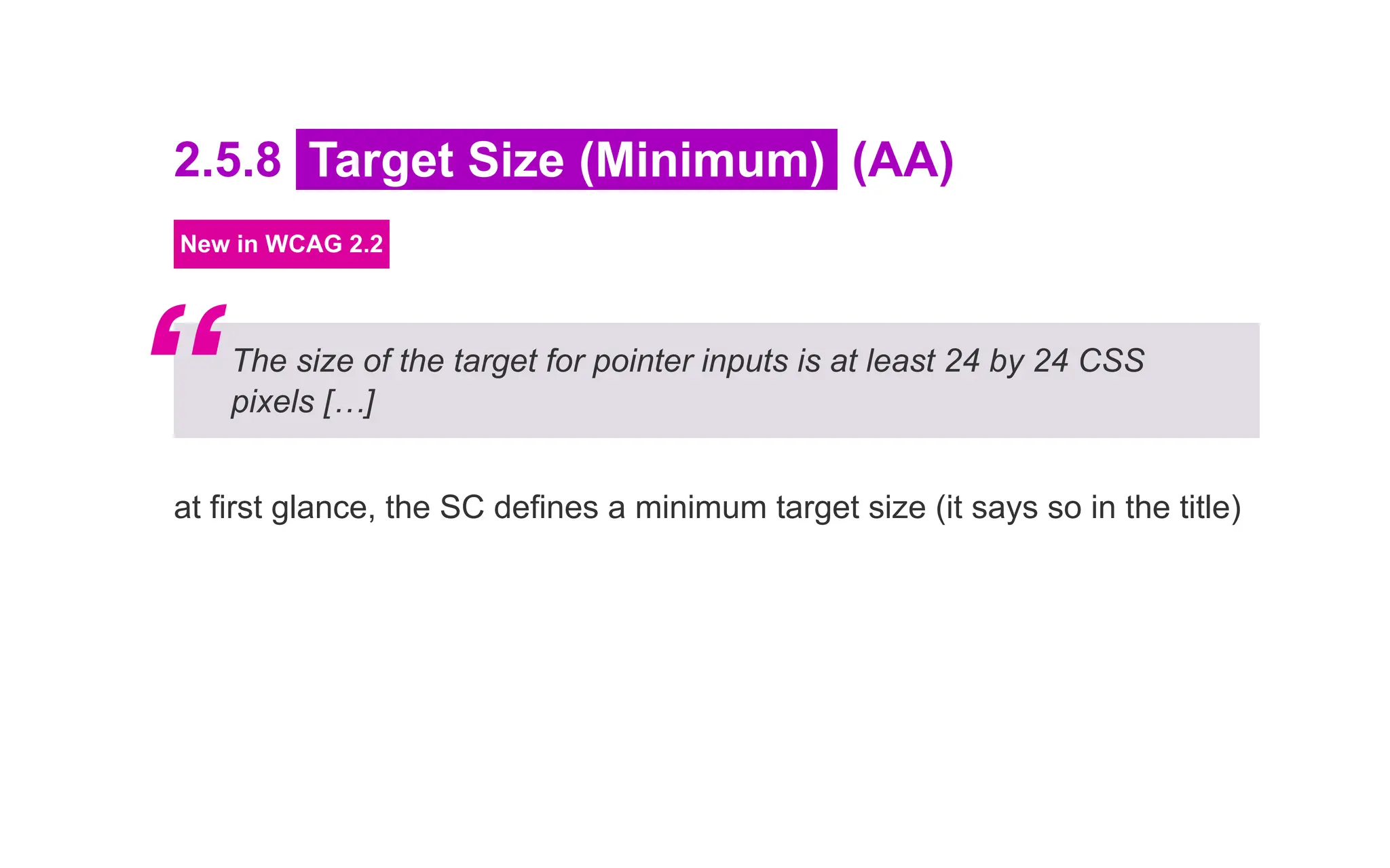 2.5.8 Target Size (Minimum) (AA)
New in WCAG 2.2
The size of the target for pointer inputs is at least 24 by 24 CSS
pixels […]
at first glance, the SC defines a minimum target size (it says so in the title)
“
 