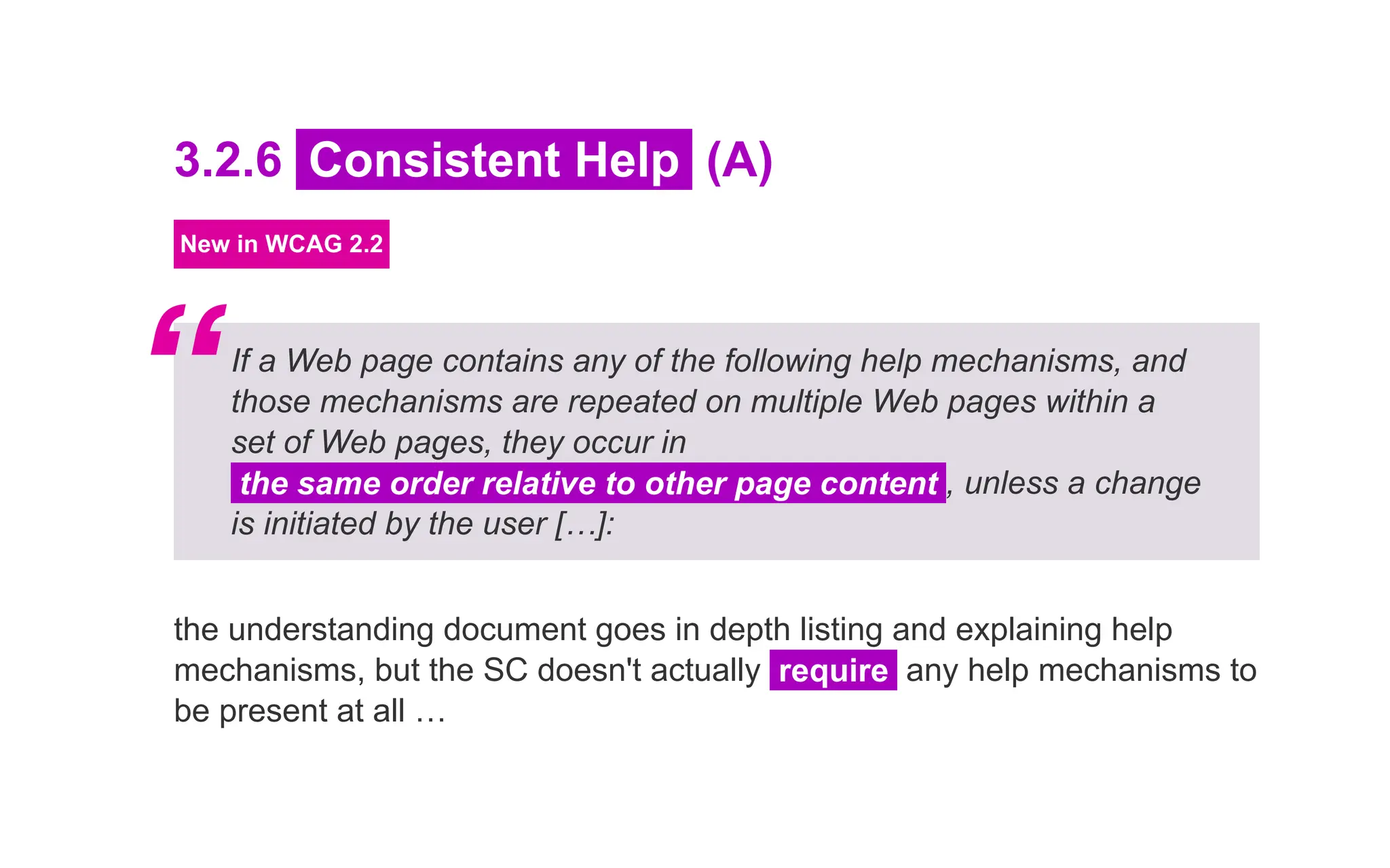 3.2.6 Consistent Help (A)
New in WCAG 2.2
If a Web page contains any of the following help mechanisms, and
those mechanisms are repeated on multiple Web pages within a
set of Web pages, they occur in
the same order relative to other page content , unless a change
is initiated by the user […]:
the understanding document goes in depth listing and explaining help
mechanisms, but the SC doesn't actually require any help mechanisms to
be present at all …
“
 