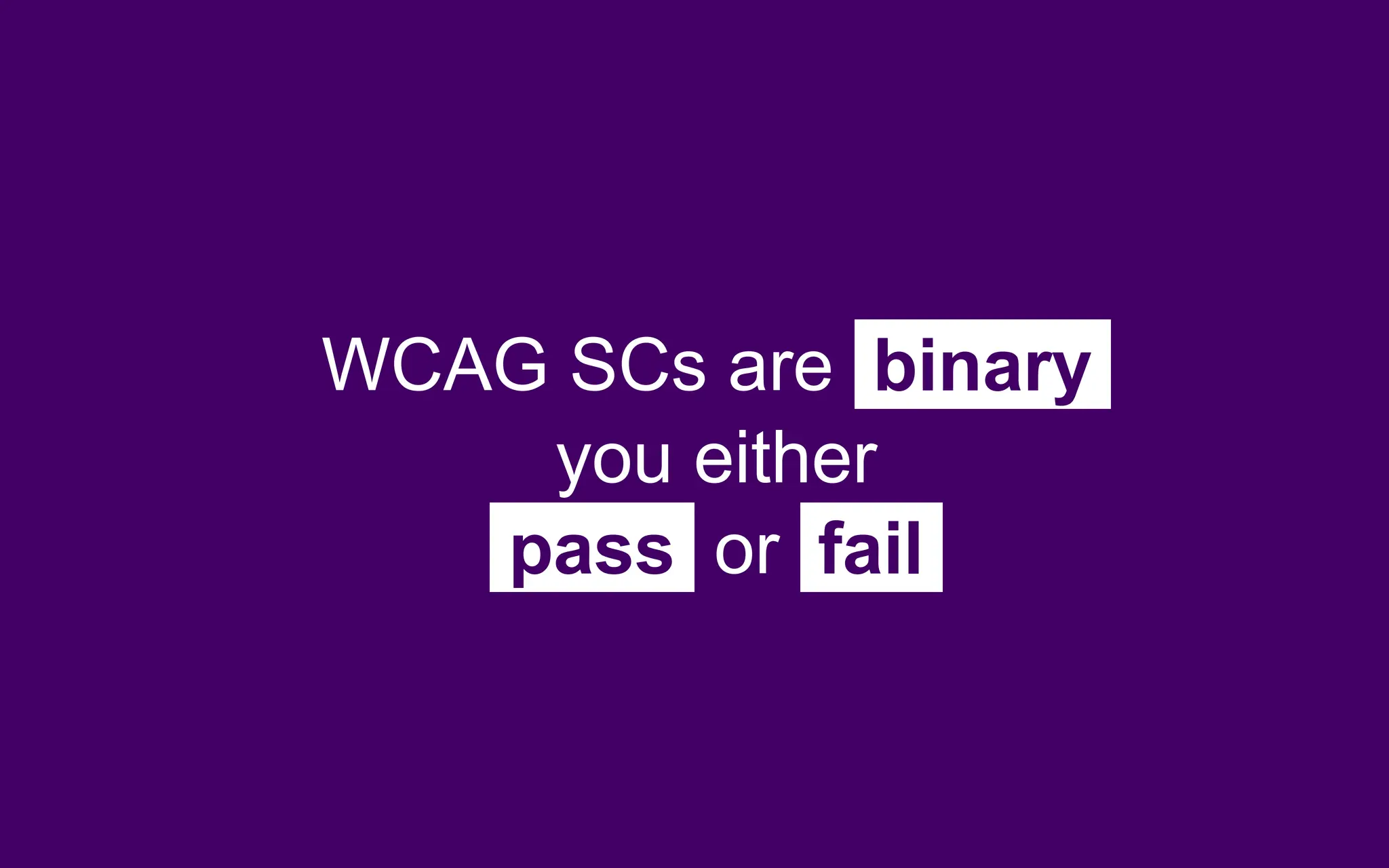 WCAG SCs are binary
you either
pass or fail
 