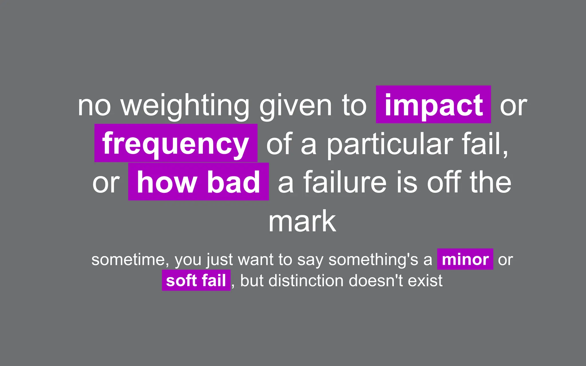 no weighting given to impact or
frequency of a particular fail,
or how bad a failure is off the
mark
sometime, you just want to say something's a minor or
soft fail , but distinction doesn't exist
 