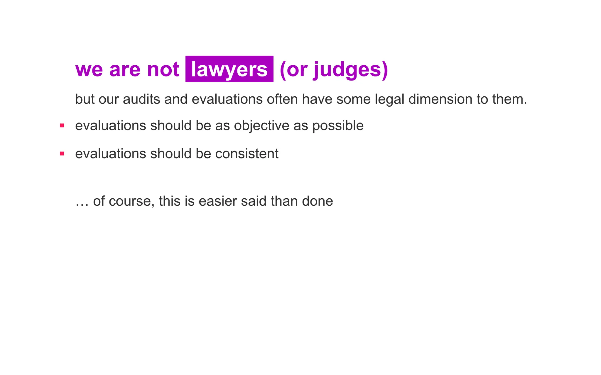 we are not lawyers (or judges)
but our audits and evaluations often have some legal dimension to them.
▪ evaluations should be as objective as possible
▪ evaluations should be consistent
… of course, this is easier said than done
 