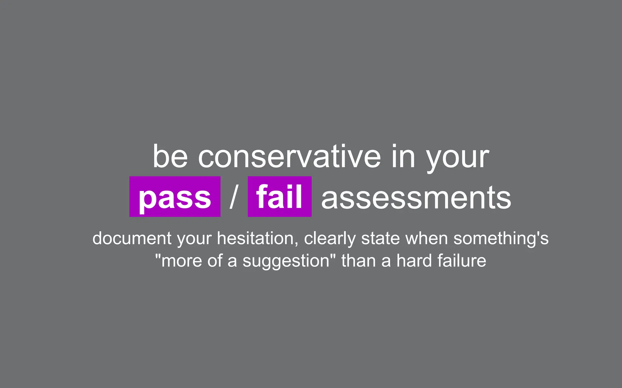 be conservative in your
pass / fail assessments
document your hesitation, clearly state when something's
"more of a suggestion" than a hard failure
 