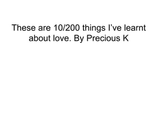 These are 10/200 things I’ve learnt
about love. By Precious K
 