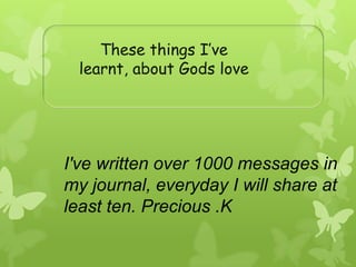 These things I’ve
learnt, about Gods love
I've written over 1000 messages in
my journal, everyday I will share at
least ten. Precious .K
 