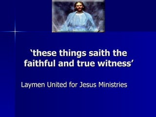 ‘ these things saith the faithful and true witness’ Laymen United for Jesus Ministries 