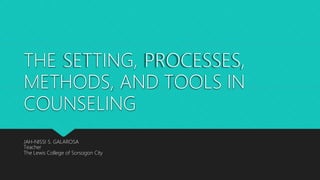 THE SETTING, PROCESSES,
METHODS, AND TOOLS IN
COUNSELING
JAH-NISSI S. GALAROSA
Teacher
The Lewis College of Sorsogon City
 