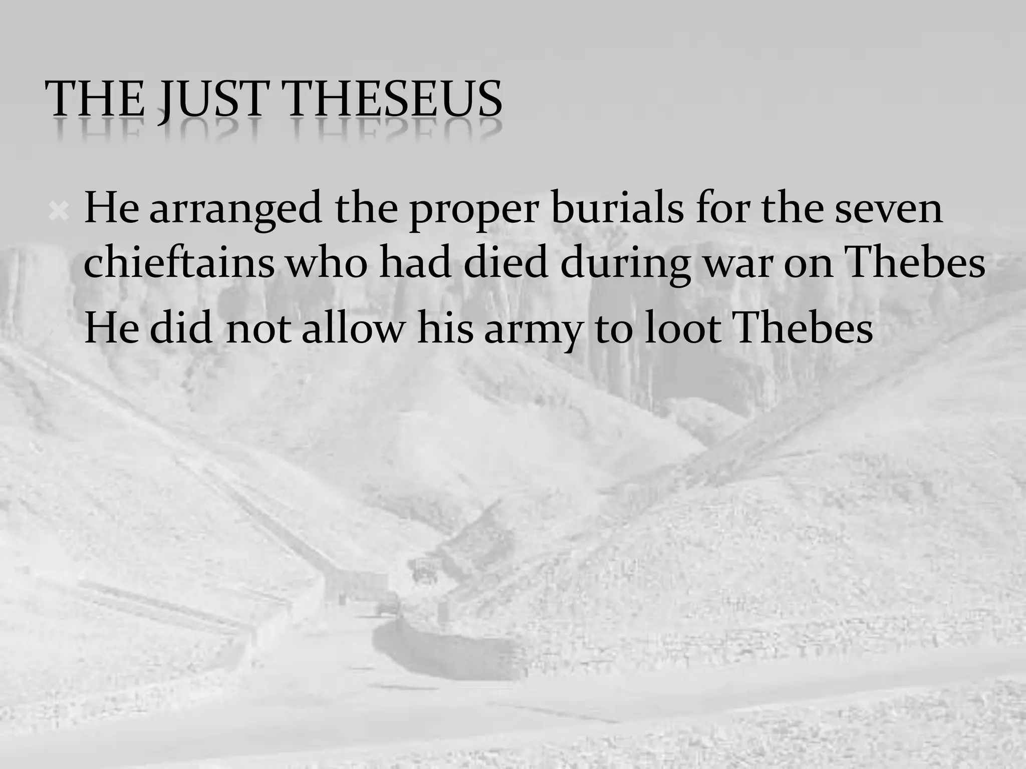 The just TheseusHe arranged the proper burials for the seven chieftains who had died during war on ThebesHe did not allow his army to loot Thebes