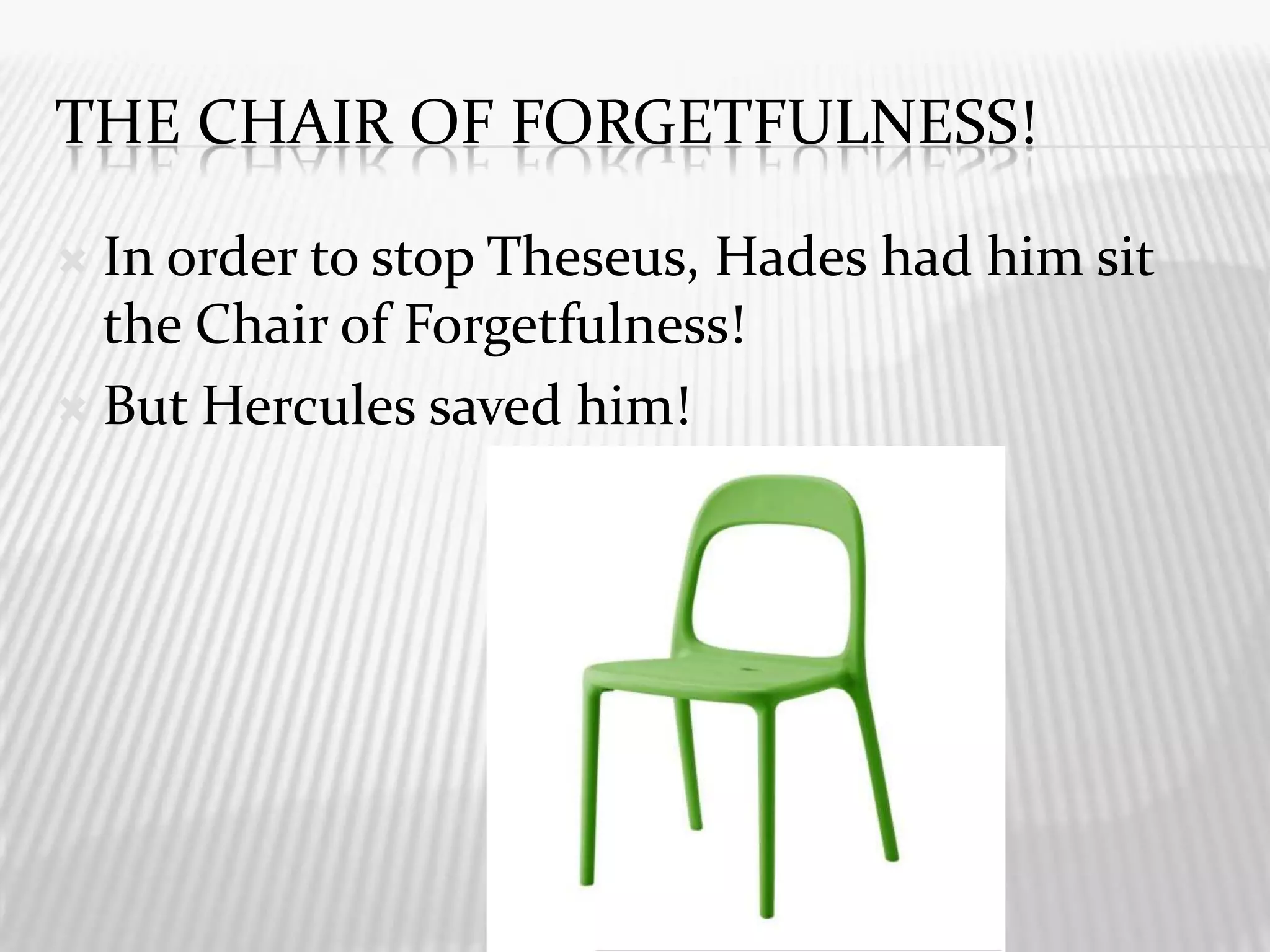 The chair of forgetfulness!In order to stop Theseus, Hades had him sit the Chair of Forgetfulness!But Hercules saved him!