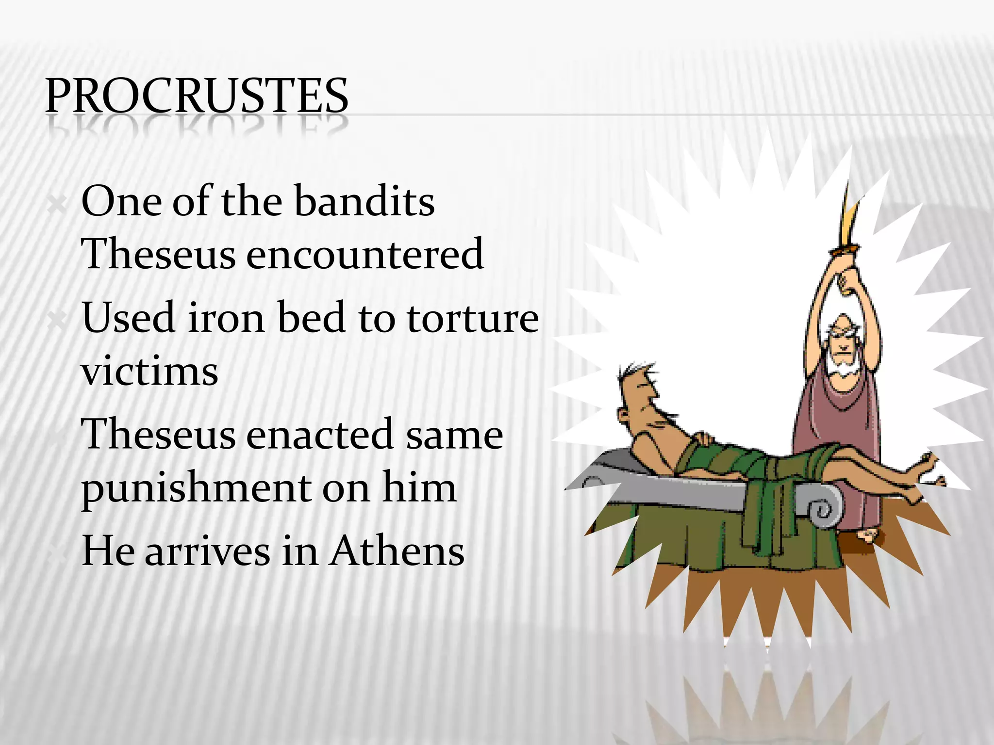 ProcrustesOne of the bandits Theseus encounteredUsed iron bed to torture victimsTheseus enacted same punishment on himHe arrives in Athens