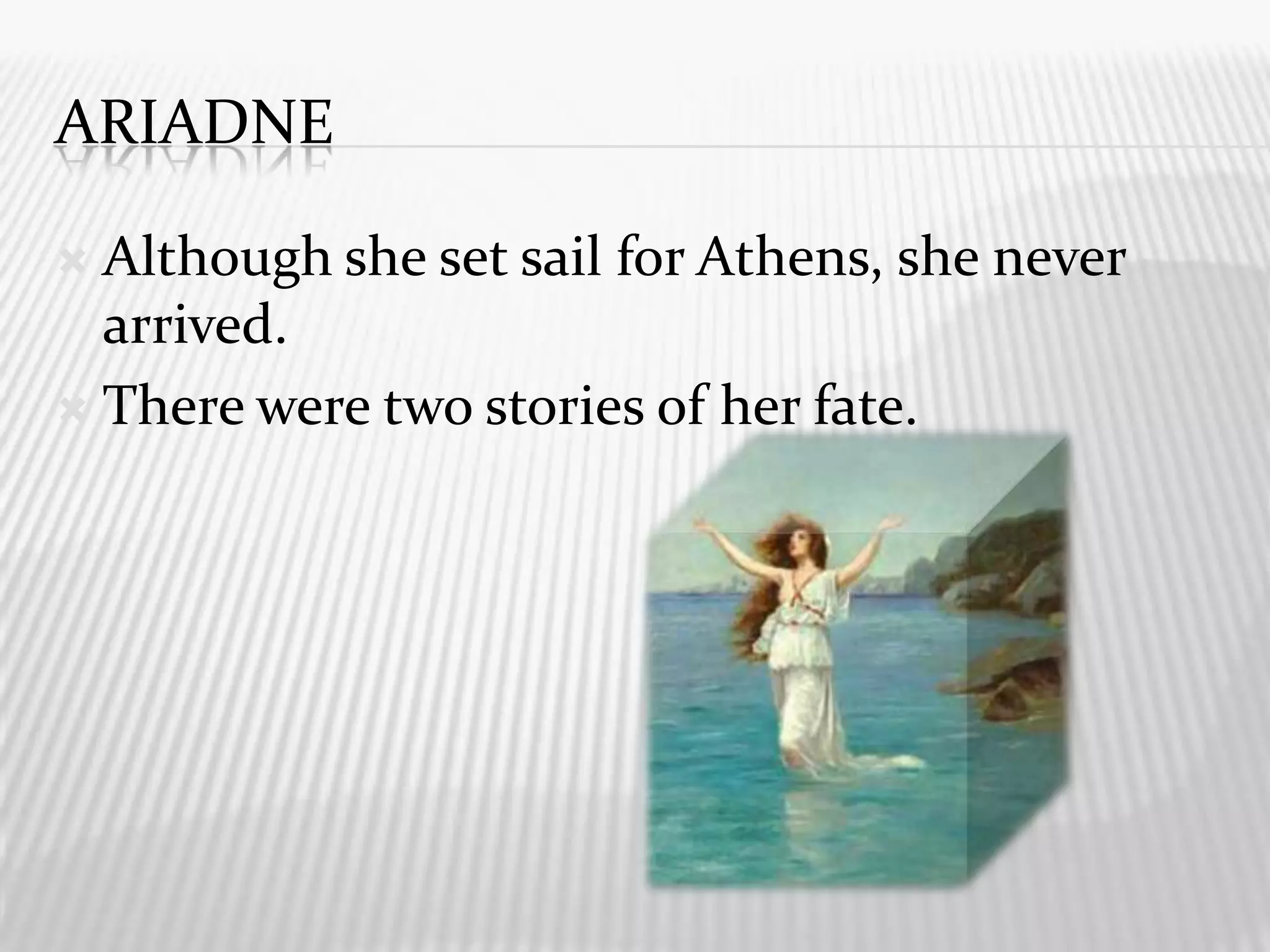 AriadneAlthough she set sail for Athens, she never arrived.There were two stories of her fate.