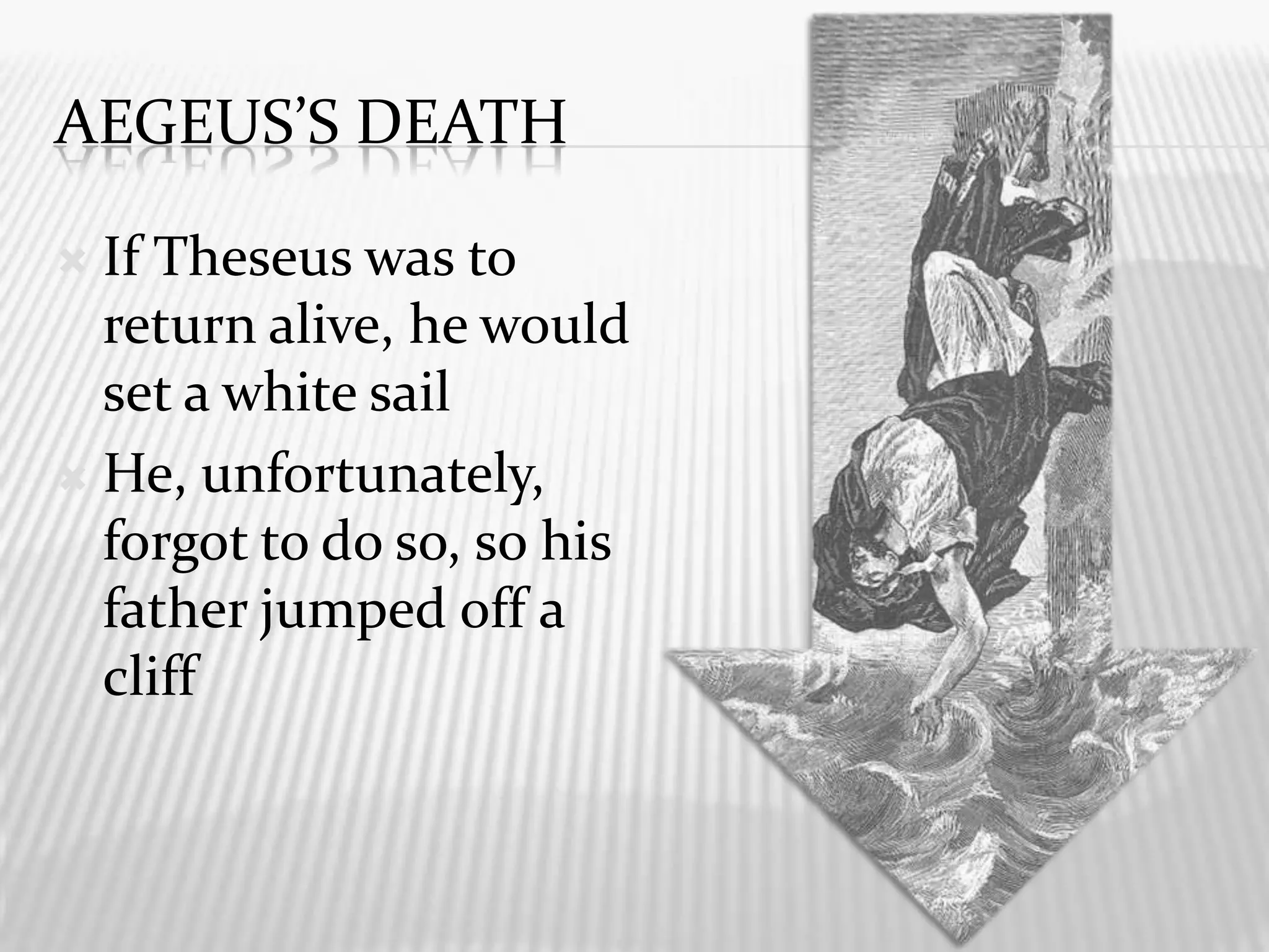 Aegeus’s DeathIf Theseus was to return alive, he would set a white sailHe, unfortunately, forgot to do so, so his father jumped off a cliff