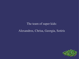 The team of super kids: 
Alexandros, Chrisa, Georgia, Sotiris 
 