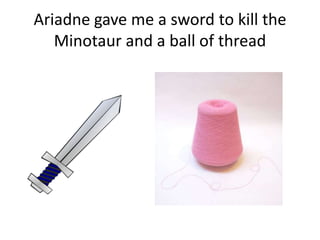 Ariadne gave me a sword to kill the
   Minotaur and a ball of thread
 