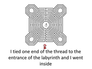 I tied one end of the thread to the
entrance of the labyrinth and I went
                inside
 