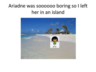 Ariadne was soooooo boring so I left
         her in an island
 