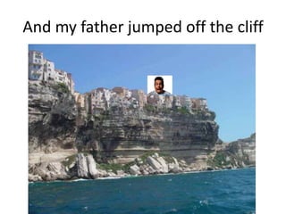 And my father jumped off the cliff
 