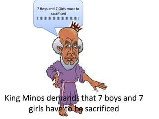 7 Boys and 7 Girls must be
                   sacrificed
        !!!!!!!!!!!!!!!!!!!!!!!!!!!!!!!!!




King Minos demands that 7 boys and 7
      girls have to be sacrificed
 