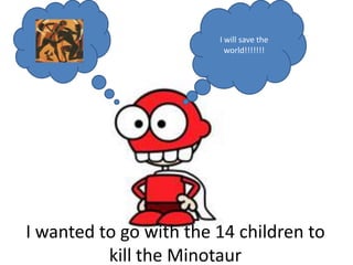I will save the
                          world!!!!!!!




I wanted to go with the 14 children to
          kill the Minotaur
 