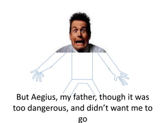 But Aegius, my father, though it was
too dangerous, and didn’t want me to
                  go
 