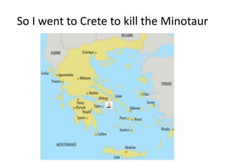 So I went to Crete to kill the Minotaur
 