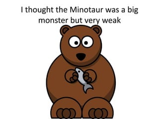 I thought the Minotaur was a big
     monster but very weak
 