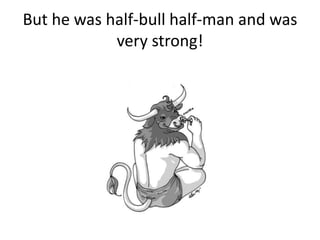But he was half-bull half-man and was
            very strong!
 