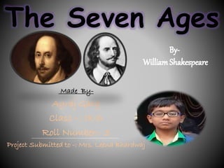The Seven Ages 
Made By- 
Agraj Garg 
Class –: IX-D 
Roll Number:- 3 
Project Submitted to -: Mrs. Leena Bhardwaj 
 