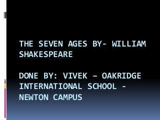 THE SEVEN AGES BY- WILLIAM
SHAKESPEARE
DONE BY: VIVEK – OAKRIDGE
INTERNATIONAL SCHOOL -
NEWTON CAMPUS
 
