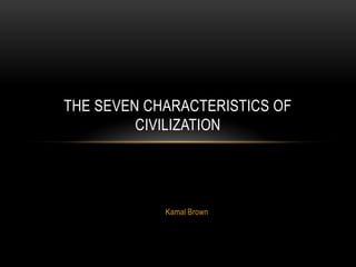 THE SEVEN CHARACTERISTICS OF
         CIVILIZATION




            Kamal Brown
 