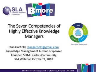 The Seven Competencies of
Highly Effective Knowledge
Managers
Stan Garfield, stangarfield@gmail.com
Knowledge Management Author & Speaker
Founder, SIKM Leaders Community
SLA Webinar, October 9, 2018
 
