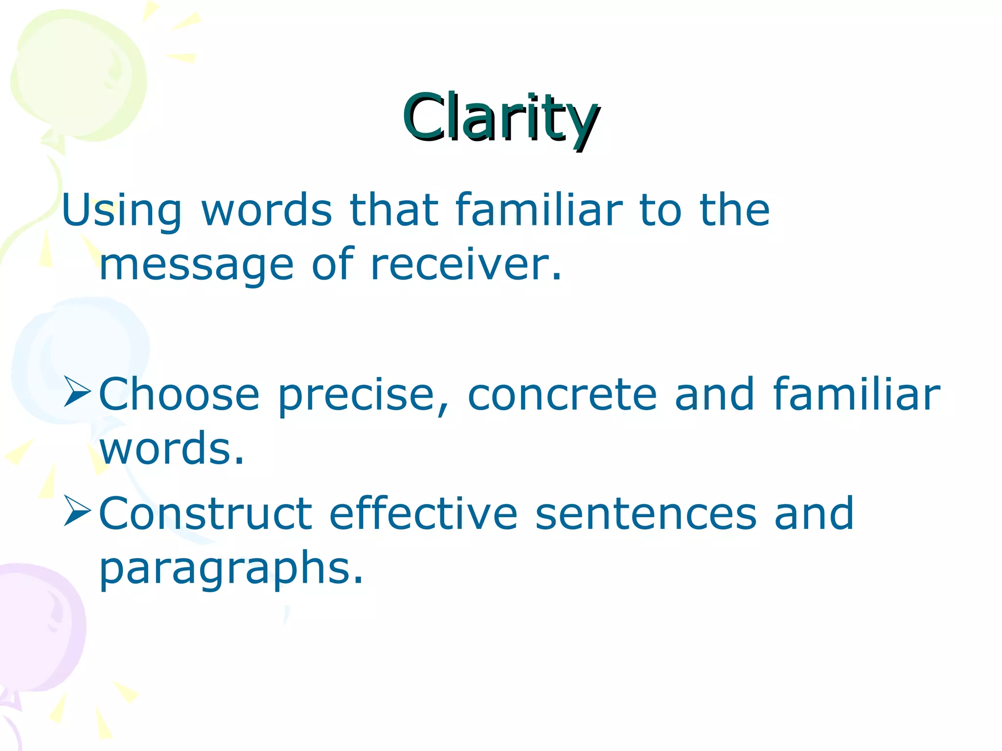 Clarity Using words that familiar to the message of receiver.  Choose precise, concrete and familiar words. Construct effective sentences and paragraphs. 