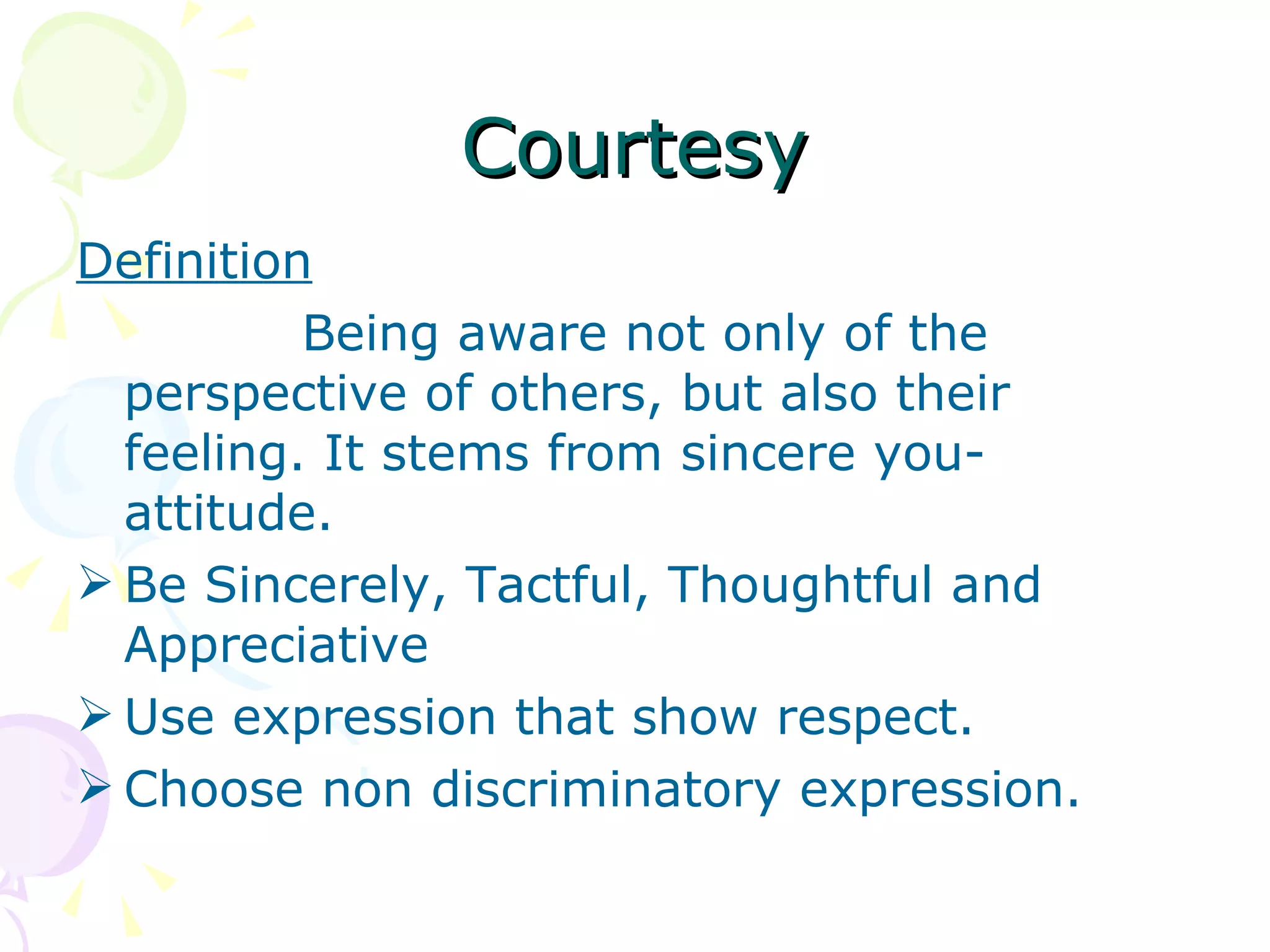 Courtesy Definition Being aware not only of the perspective of others, but also their feeling. It stems from sincere you-attitude. Be Sincerely, Tactful, Thoughtful and Appreciative Use expression that show respect. Choose non discriminatory expression. 