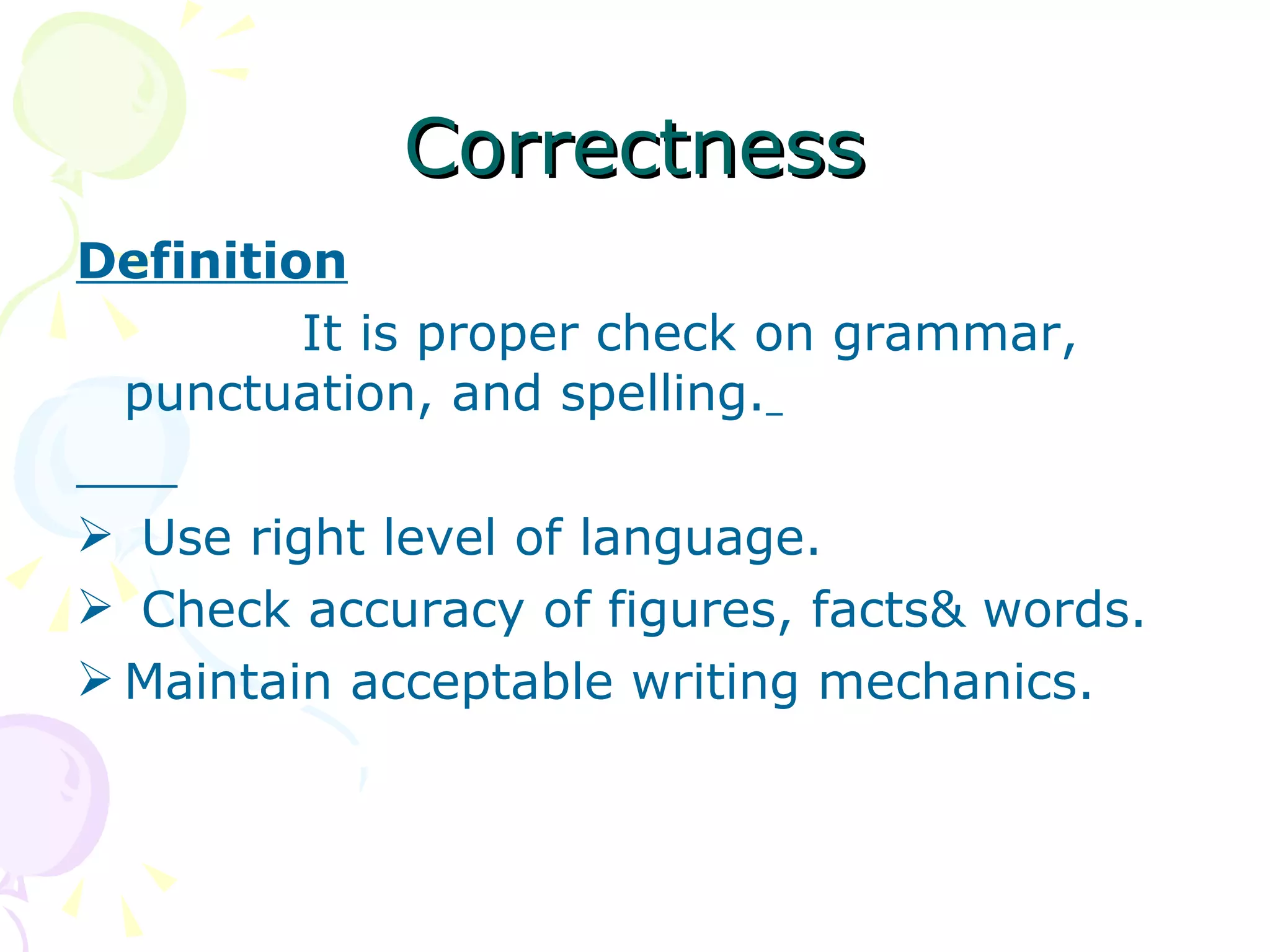 Correctness Definition It is proper check on grammar, punctuation, and spelling.   Use right level of language. Check accuracy of figures, facts& words. Maintain acceptable writing mechanics. 