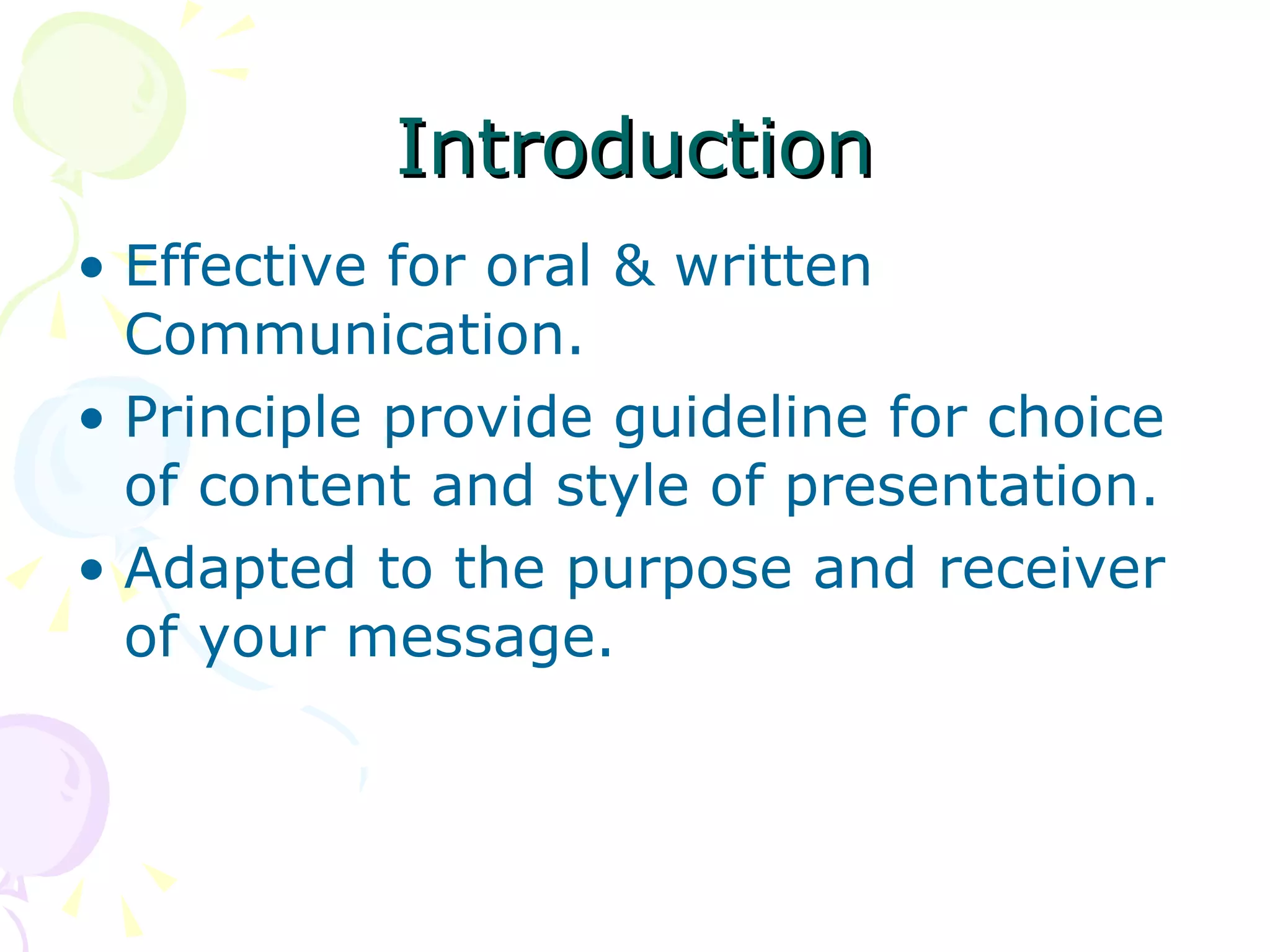 Introduction Effective for oral & written Communication. Principle provide guideline for choice of content and style of presentation. Adapted to the purpose and receiver of your message. 