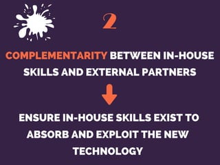 COMPLEMENTARITY BETWEEN IN-HOUSE
SKILLS AND EXTERNAL PARTNERS
2
 ENSURE IN-HOUSE SKILLS EXIST TO
ABSORB AND EXPLOIT THE NE...
