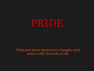 PRIDE “ Pride goes before destruction, a haughty spirit before a fall” (Proverbs 16:18) 