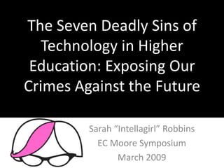 The Seven Deadly Sins of
   Technology in Higher
 Education: Exposing Our
Crimes Against the Future

         Sarah “Intellagirl” Robbins
           EC Moore Symposium
                March 2009
 