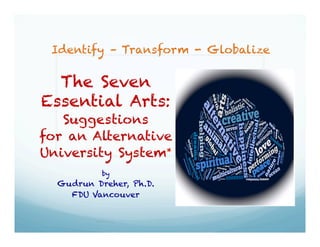 Identify – Transform - Globalize
The Seven
Essential Arts:
Suggestions
for an Alternative
University System*
by
Gudrun Dreher, Ph.D.
FDU Vancouver
Gudrun Dreher, FDU Vancouver
Identify
 