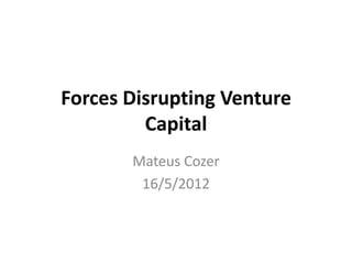 Forces Disrupting Venture
         Capital
       Mateus Cozer
        16/5/2012
 