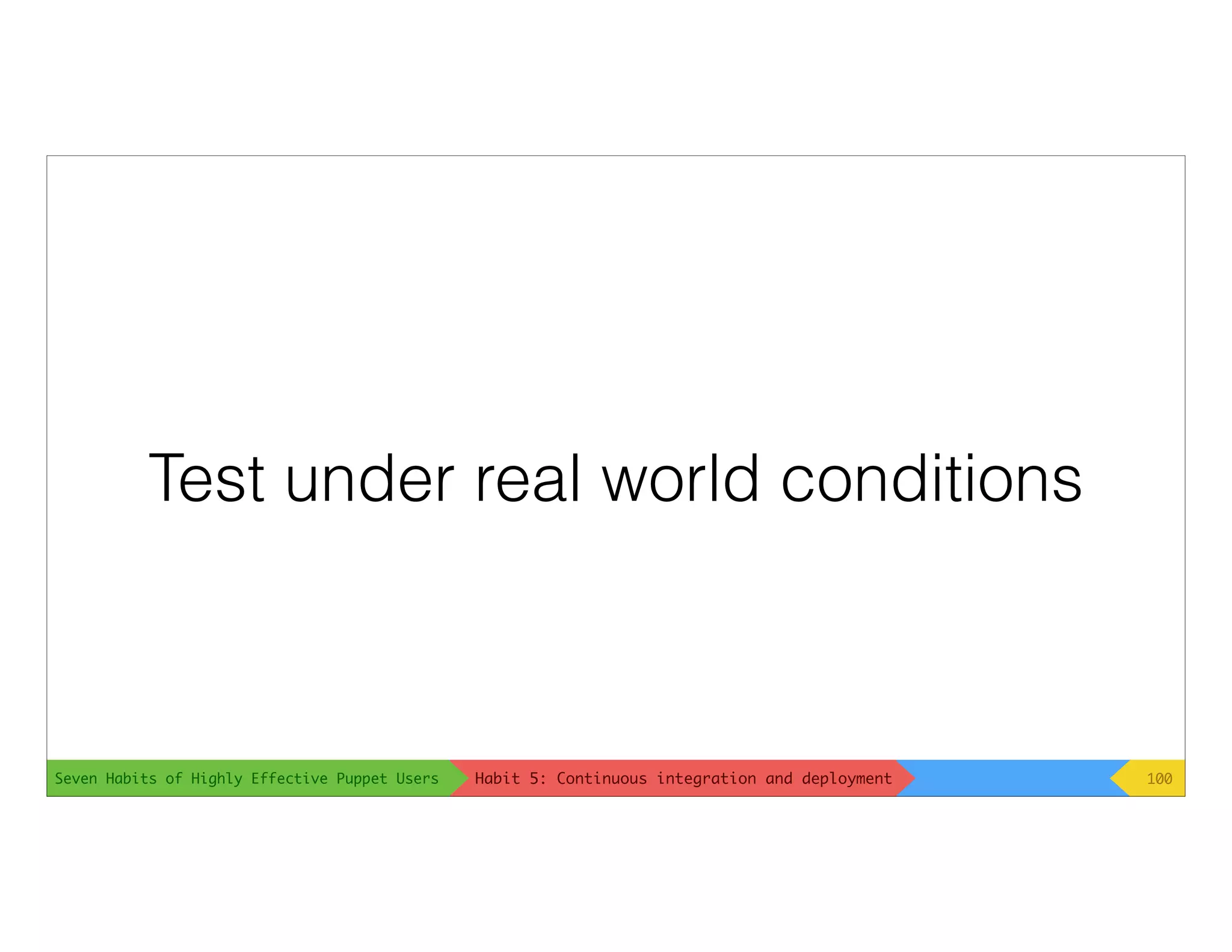 Seven Habits of Highly Effective Puppet Users
Test under real world conditions
100Habit 5: Continuous integration and deployment
 