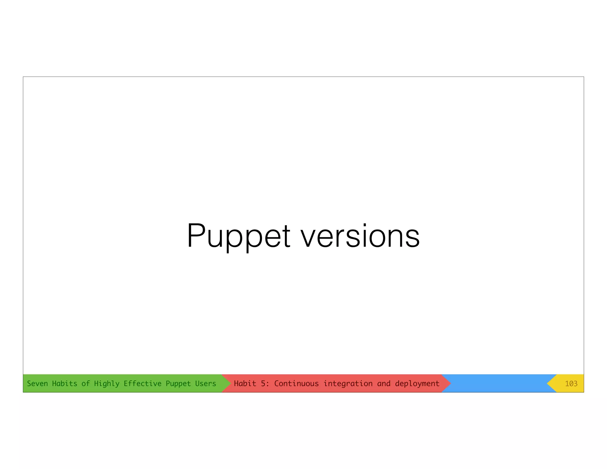 Seven Habits of Highly Effective Puppet Users
Puppet versions
103Habit 5: Continuous integration and deployment
 