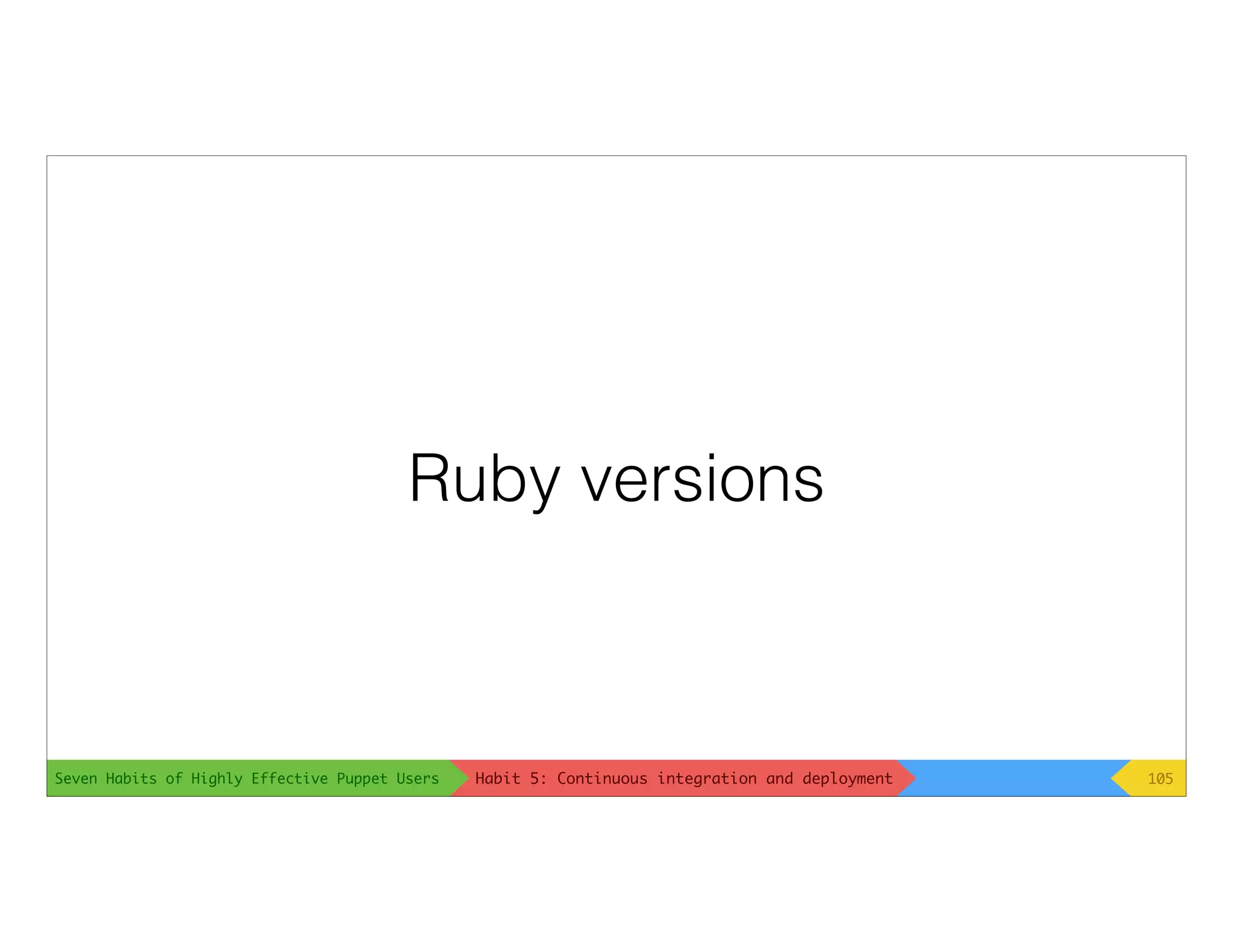 Seven Habits of Highly Effective Puppet Users
Ruby versions
105Habit 5: Continuous integration and deployment
 