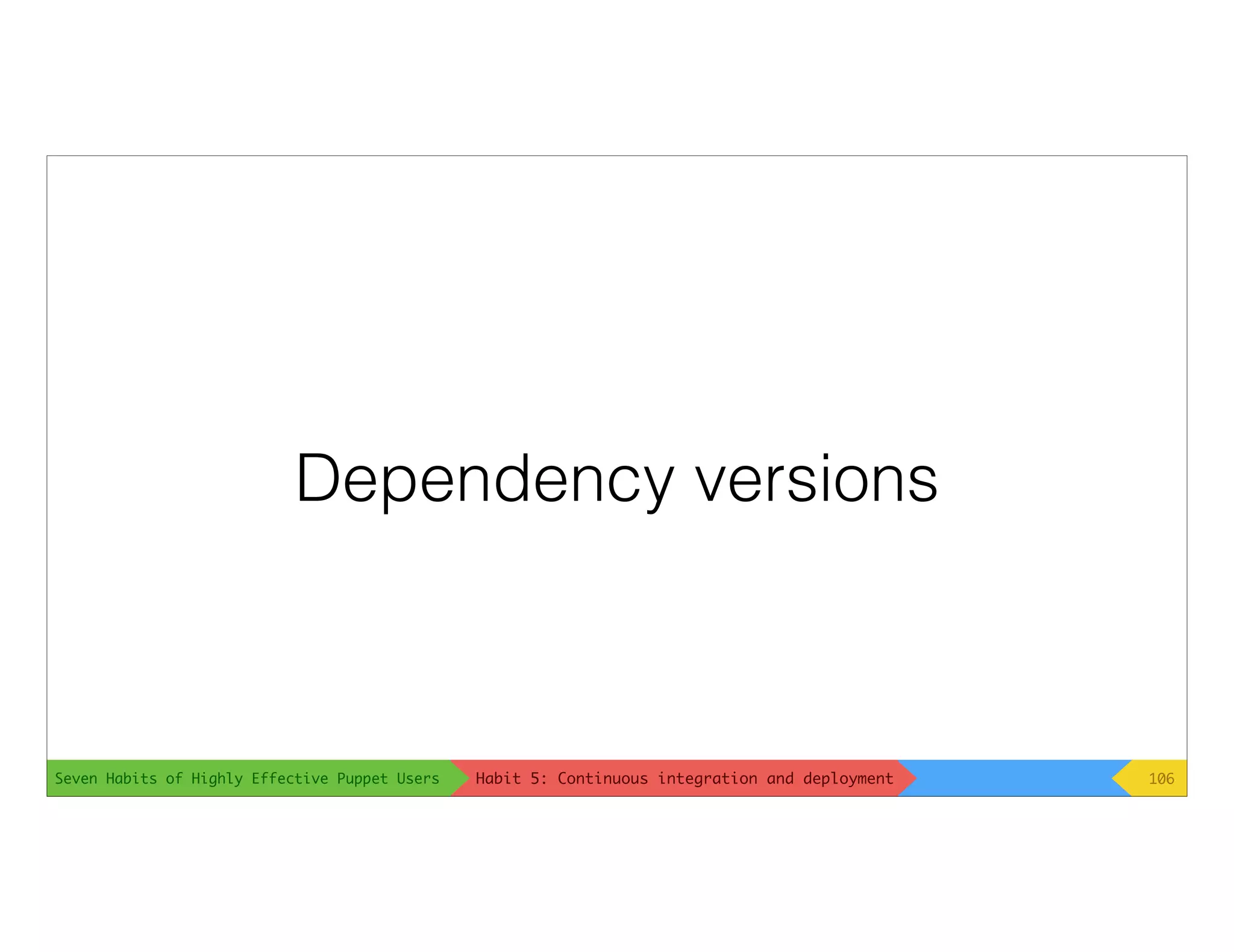Seven Habits of Highly Effective Puppet Users
Dependency versions
106Habit 5: Continuous integration and deployment
 