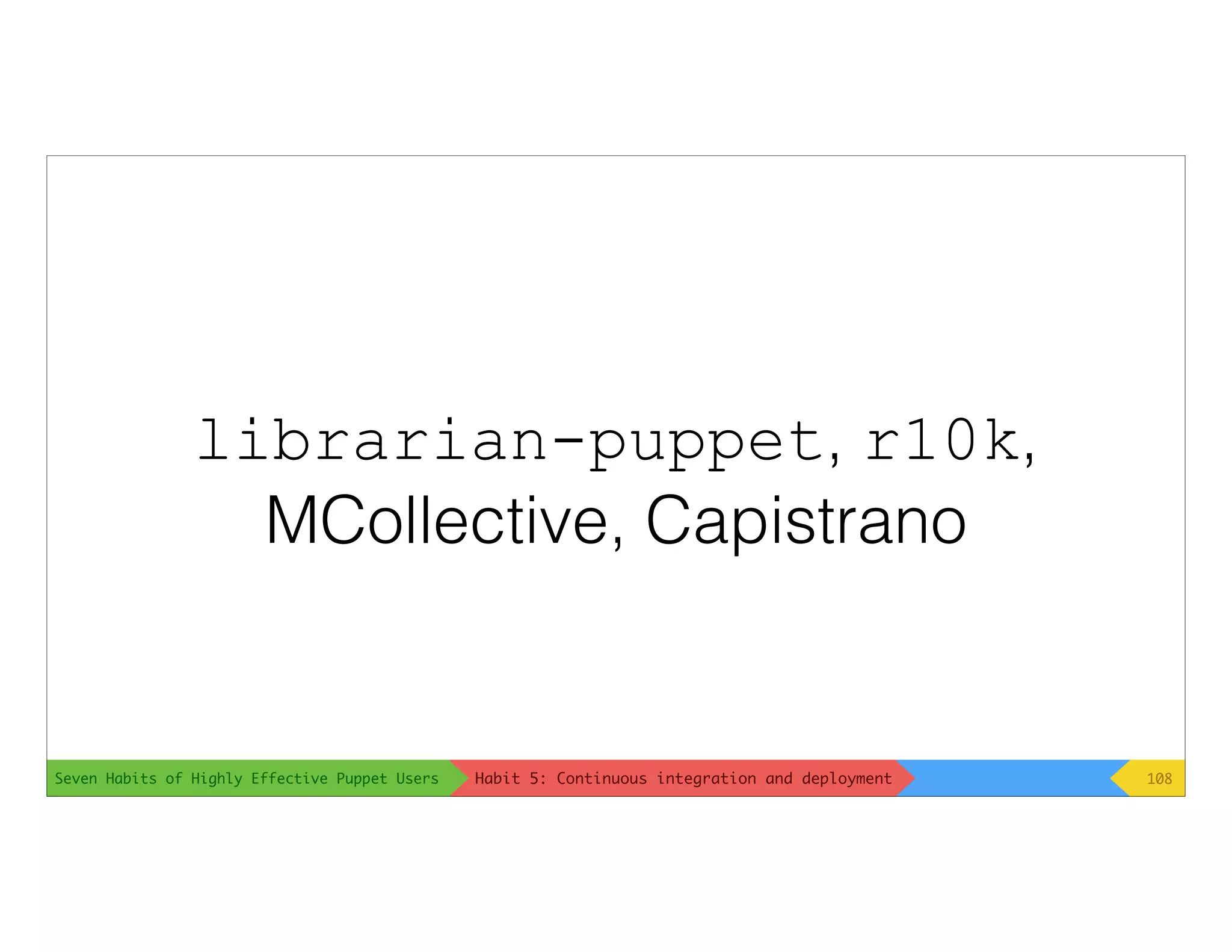 Seven Habits of Highly Effective Puppet Users
librarian-puppet, r10k,
MCollective, Capistrano
108Habit 5: Continuous integration and deployment
 