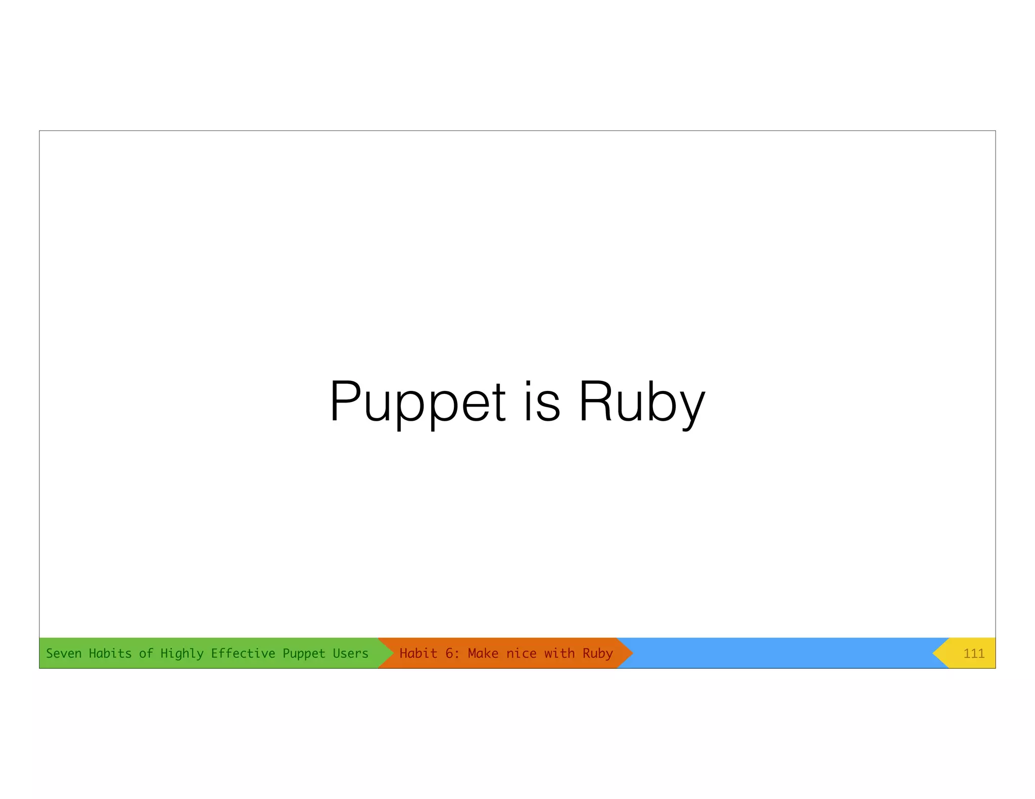 Seven Habits of Highly Effective Puppet Users
Puppet is Ruby
111Habit 6: Make nice with Ruby
 