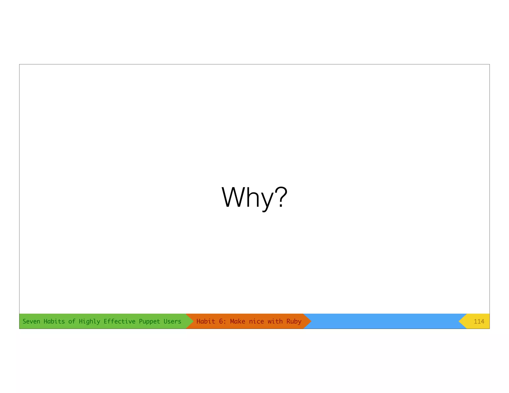Seven Habits of Highly Effective Puppet Users
Why?
114Habit 6: Make nice with Ruby
 
